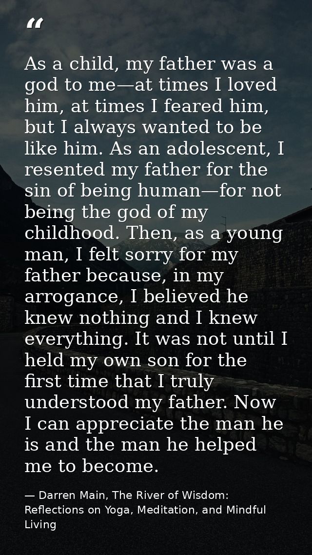 As a child, my father was a god to me—at times I loved him, at times I feared him, but I always wanted to be like him. A — Darren Main, The River of Wisdom: Reflections on Yoga, Meditation, and Mindful Living