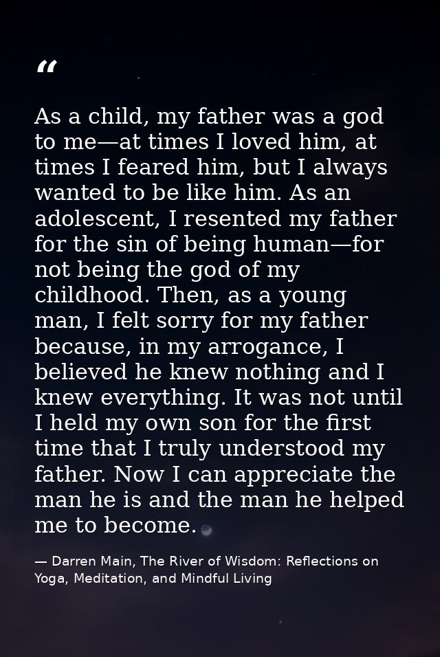 As a child, my father was a god to me—at times I loved him, at times I feared him, but I always wanted to be like him. A — Darren Main, The River of Wisdom: Reflections on Yoga, Meditation, and Mindful Living