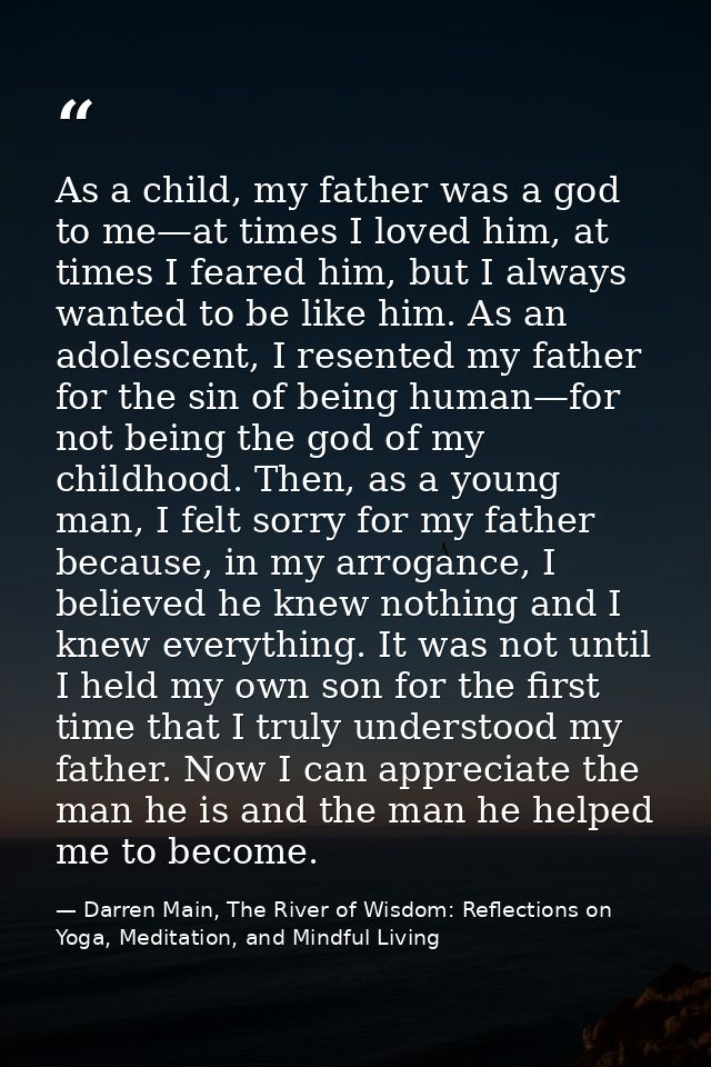 As a child, my father was a god to me—at times I loved him, at times I feared him, but I always wanted to be like him. A — Darren Main, The River of Wisdom: Reflections on Yoga, Meditation, and Mindful Living