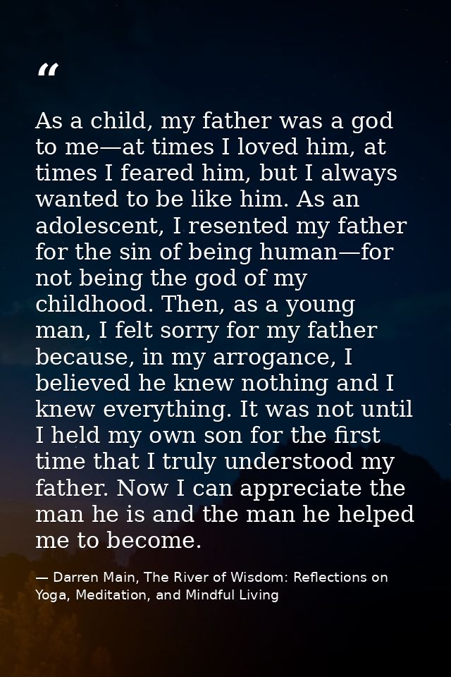 As a child, my father was a god to me—at times I loved him, at times I feared him, but I always wanted to be like him. A — Darren Main, The River of Wisdom: Reflections on Yoga, Meditation, and Mindful Living