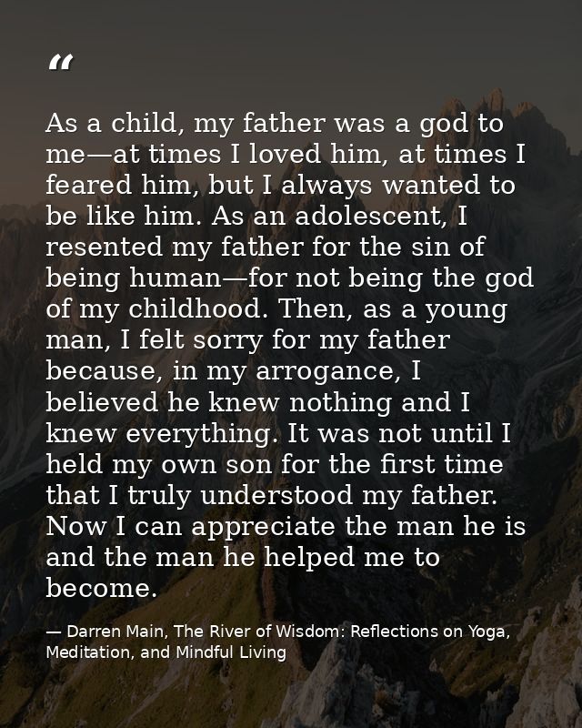 As a child, my father was a god to me—at times I loved him, at times I feared him, but I always wanted to be like him. A — Darren Main, The River of Wisdom: Reflections on Yoga, Meditation, and Mindful Living