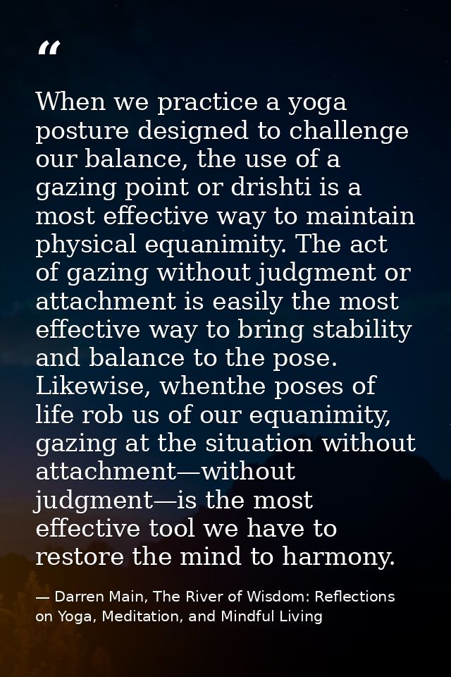 When we practice a yoga posture designed to challenge our balance, the use of a gazing point or drishti is a most effect — Darren Main, The River of Wisdom: Reflections on Yoga, Meditation, and Mindful Living