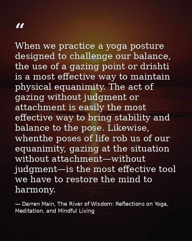 When we practice a yoga posture designed to challenge our balance, the use of a gazing point or drishti is a most effect — Darren Main, The River of Wisdom: Reflections on Yoga, Meditation, and Mindful Living