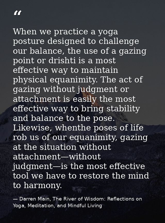 When we practice a yoga posture designed to challenge our balance, the use of a gazing point or drishti is a most effect — Darren Main, The River of Wisdom: Reflections on Yoga, Meditation, and Mindful Living