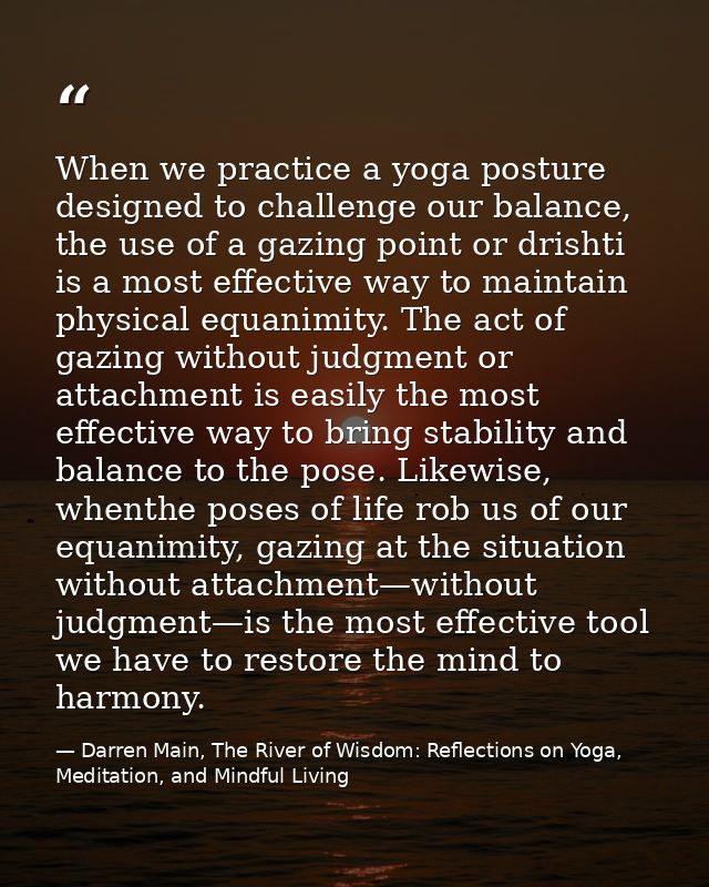 When we practice a yoga posture designed to challenge our balance, the use of a gazing point or drishti is a most effect — Darren Main, The River of Wisdom: Reflections on Yoga, Meditation, and Mindful Living