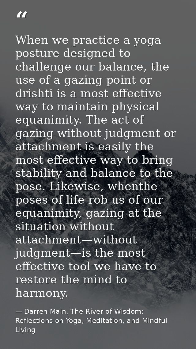 When we practice a yoga posture designed to challenge our balance, the use of a gazing point or drishti is a most effect — Darren Main, The River of Wisdom: Reflections on Yoga, Meditation, and Mindful Living