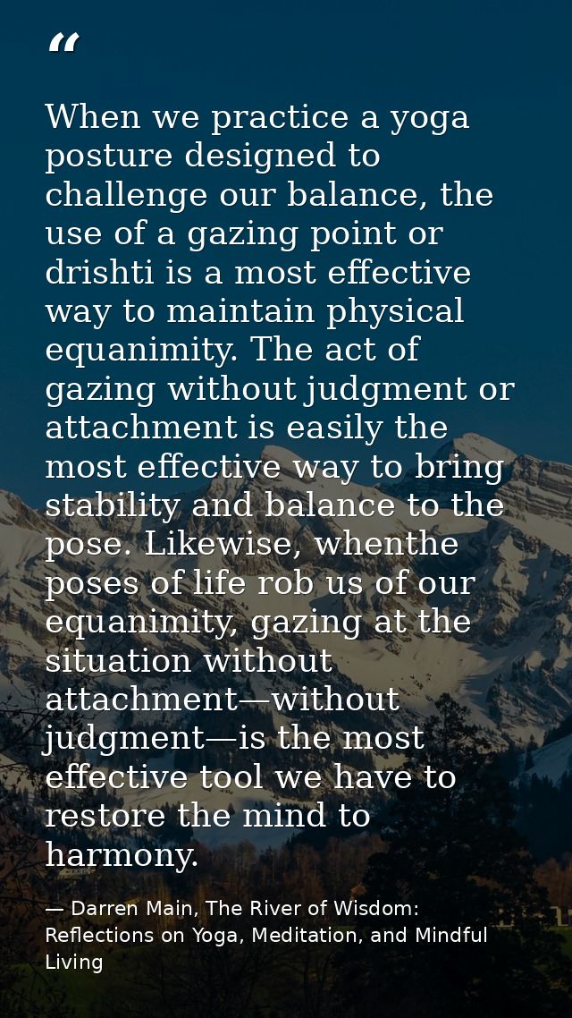 When we practice a yoga posture designed to challenge our balance, the use of a gazing point or drishti is a most effect — Darren Main, The River of Wisdom: Reflections on Yoga, Meditation, and Mindful Living