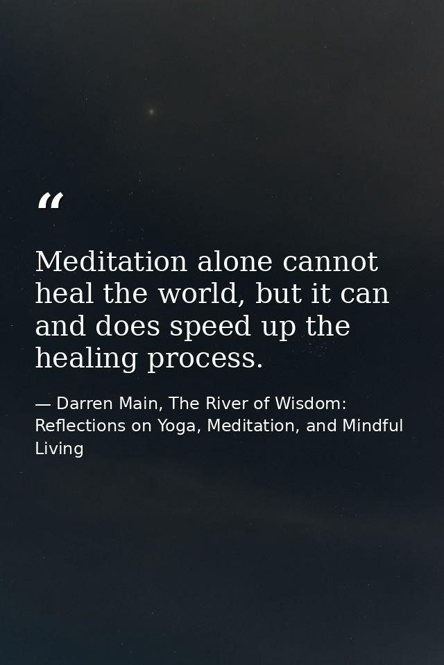Meditation alone cannot heal the world, but it can and does speed up the healing process. — Darren Main, The River of Wisdom: Reflections on Yoga, Meditation, and Mindful Living