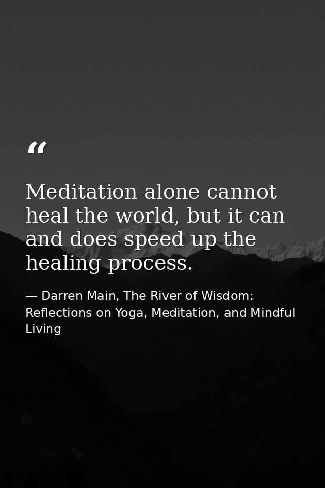 Meditation alone cannot heal the world, but it can and does speed up the healing process. — Darren Main, The River of Wisdom: Reflections on Yoga, Meditation, and Mindful Living