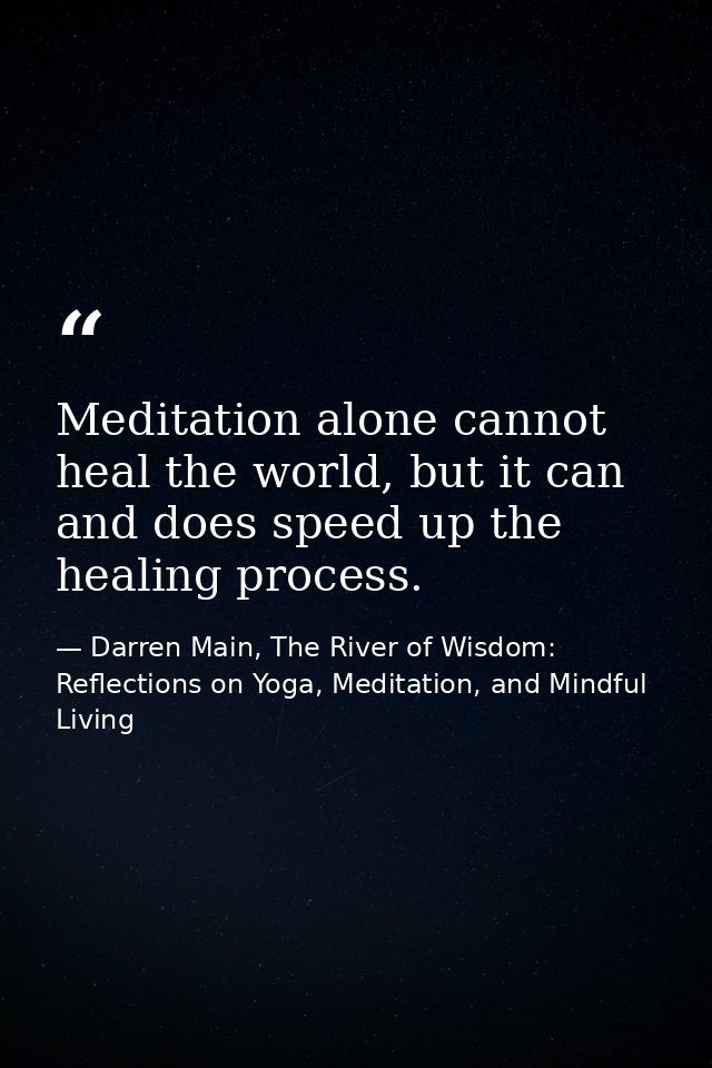 Meditation alone cannot heal the world, but it can and does speed up the healing process. — Darren Main, The River of Wisdom: Reflections on Yoga, Meditation, and Mindful Living