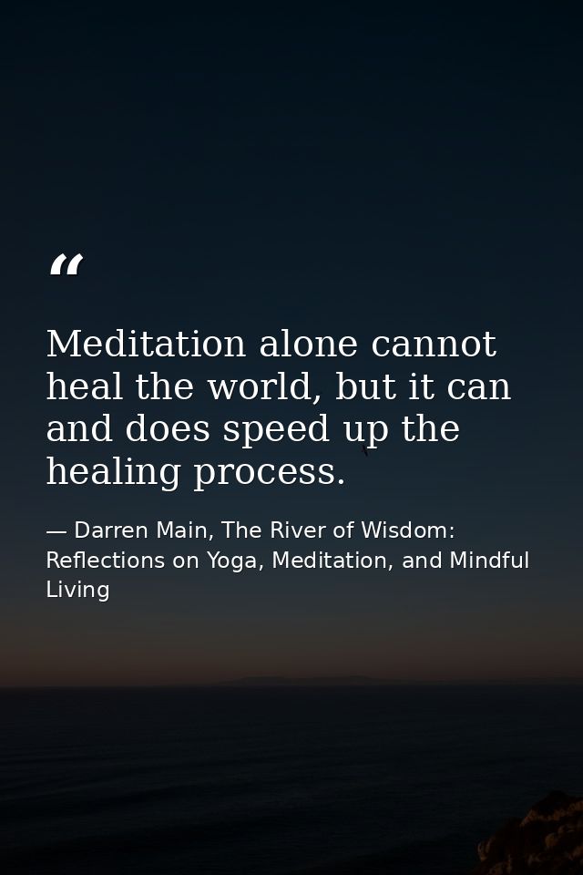 Meditation alone cannot heal the world, but it can and does speed up the healing process. — Darren Main, The River of Wisdom: Reflections on Yoga, Meditation, and Mindful Living