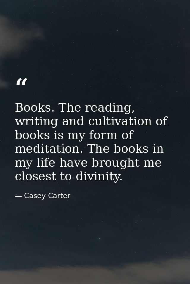 Books. The reading, writing and cultivation of books is my form of meditation. The books in my life have brought me clos — Casey Carter