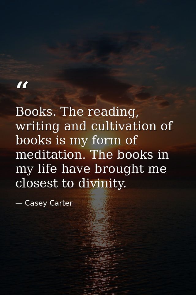 Books. The reading, writing and cultivation of books is my form of meditation. The books in my life have brought me clos — Casey Carter