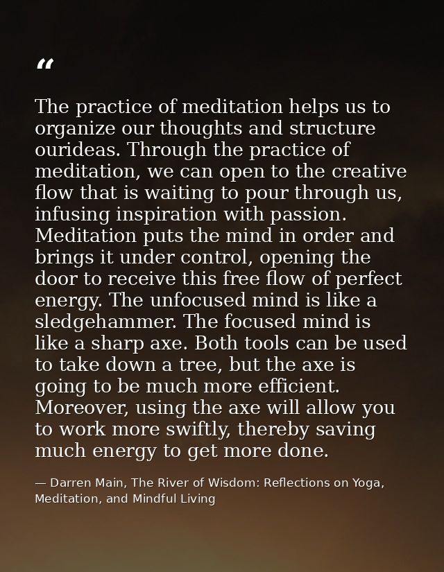 The practice of meditation helps us to organize our thoughts and structure ourideas. Through the practice of meditation, — Darren Main, The River of Wisdom: Reflections on Yoga, Meditation, and Mindful Living