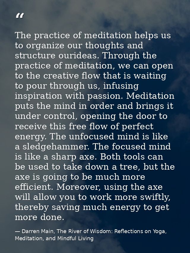 The practice of meditation helps us to organize our thoughts and structure ourideas. Through the practice of meditation, — Darren Main, The River of Wisdom: Reflections on Yoga, Meditation, and Mindful Living