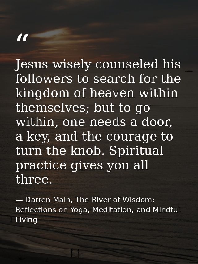 Jesus wisely counseled his followers to search for the kingdom of heaven within themselves; but to go within, one needs  — Darren Main, The River of Wisdom: Reflections on Yoga, Meditation, and Mindful Living