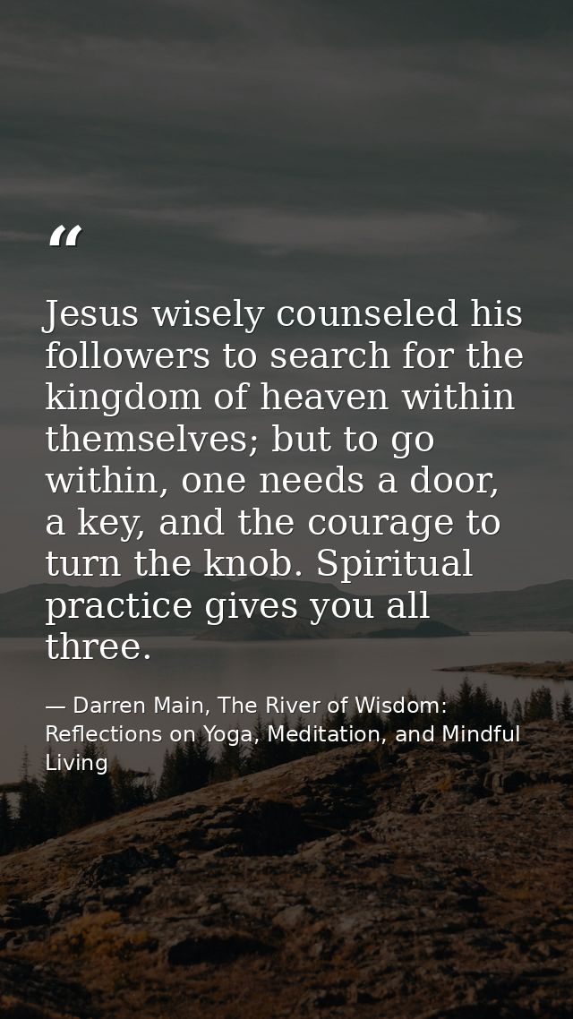Jesus wisely counseled his followers to search for the kingdom of heaven within themselves; but to go within, one needs  — Darren Main, The River of Wisdom: Reflections on Yoga, Meditation, and Mindful Living