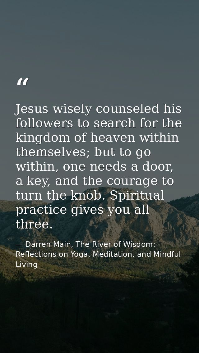 Jesus wisely counseled his followers to search for the kingdom of heaven within themselves; but to go within, one needs  — Darren Main, The River of Wisdom: Reflections on Yoga, Meditation, and Mindful Living