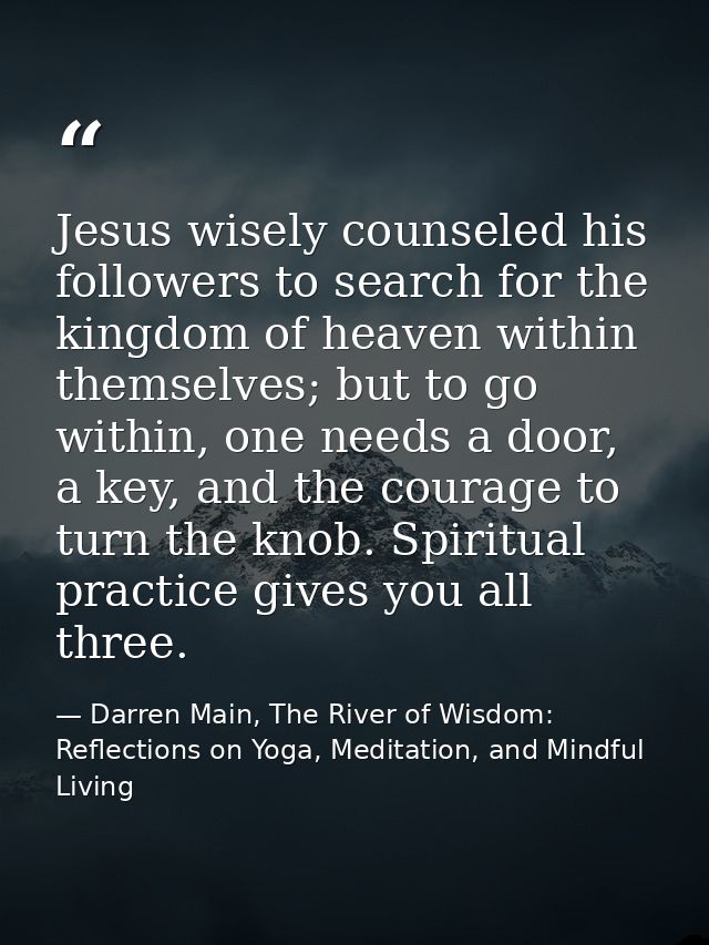 Jesus wisely counseled his followers to search for the kingdom of heaven within themselves; but to go within, one needs  — Darren Main, The River of Wisdom: Reflections on Yoga, Meditation, and Mindful Living