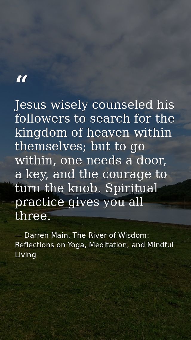 Jesus wisely counseled his followers to search for the kingdom of heaven within themselves; but to go within, one needs  — Darren Main, The River of Wisdom: Reflections on Yoga, Meditation, and Mindful Living