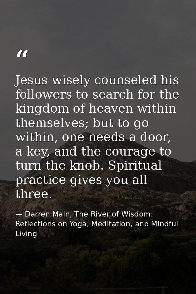 Jesus wisely counseled his followers to search for the kingdom of heaven within themselves; but to go within, one needs  — Darren Main, The River of Wisdom: Reflections on Yoga, Meditation, and Mindful Living