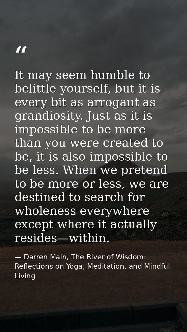 It may seem humble to belittle yourself, but it is every bit as arrogant as grandiosity. Just as it is impossible to be  — Darren Main, The River of Wisdom: Reflections on Yoga, Meditation, and Mindful Living