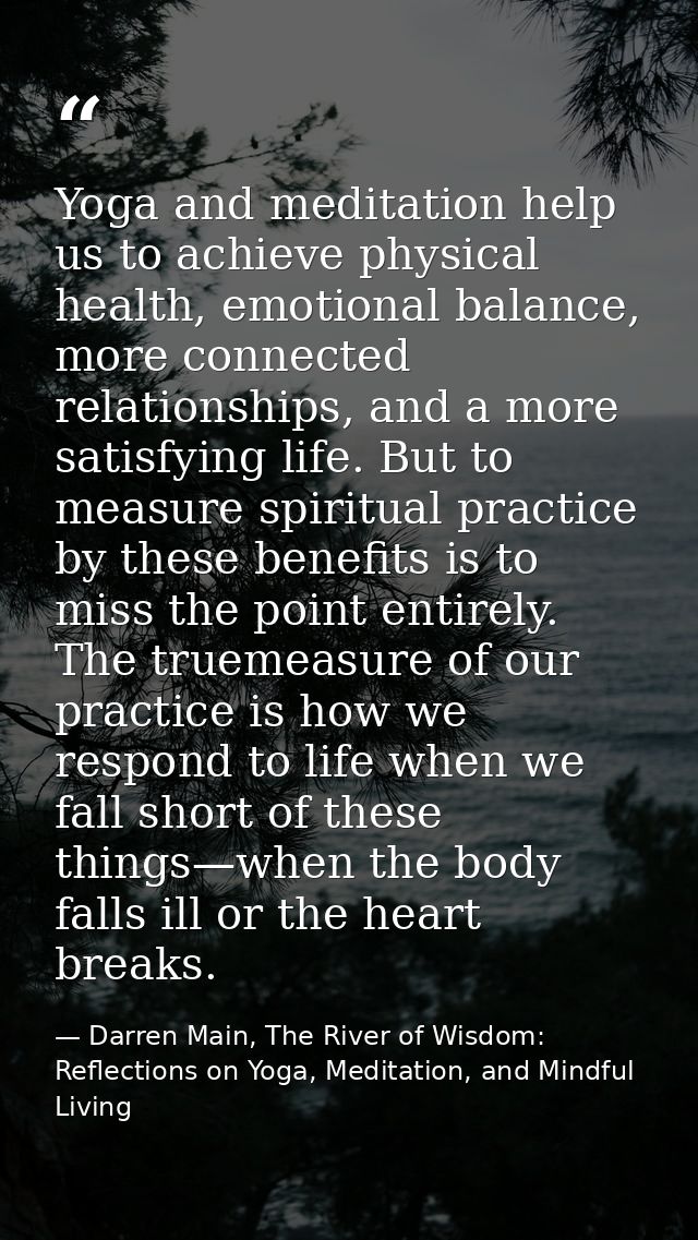 Yoga and meditation help us to achieve physical health, emotional balance, more connected relationships, and a more sati — Darren Main, The River of Wisdom: Reflections on Yoga, Meditation, and Mindful Living
