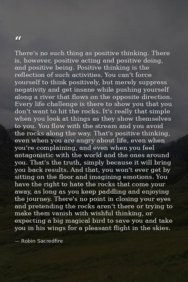 There's no such thing as positive thinking. There is, however, positive acting and positive doing, and positive being. P — Robin Sacredfire
