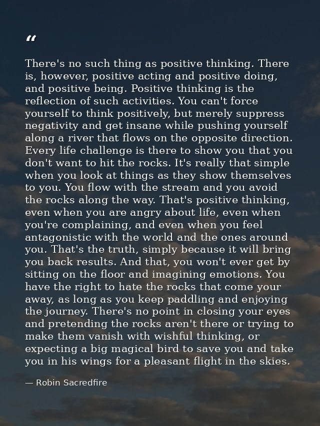 There's no such thing as positive thinking. There is, however, positive acting and positive doing, and positive being. P — Robin Sacredfire