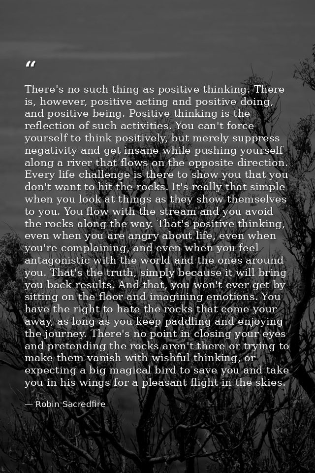 There's no such thing as positive thinking. There is, however, positive acting and positive doing, and positive being. P — Robin Sacredfire