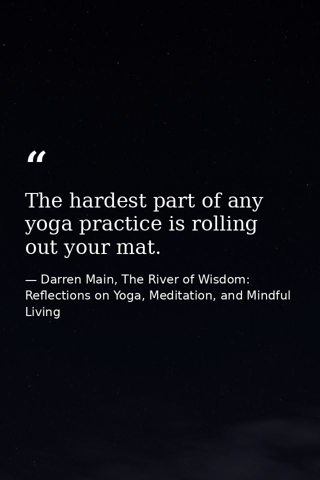 The hardest part of any yoga practice is rolling out your mat. — Darren Main, The River of Wisdom: Reflections on Yoga, Meditation, and Mindful Living