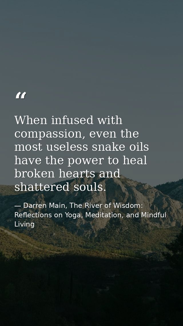 When infused with compassion, even the most useless snake oils have the power to heal broken hearts and shattered souls. — Darren Main, The River of Wisdom: Reflections on Yoga, Meditation, and Mindful Living
