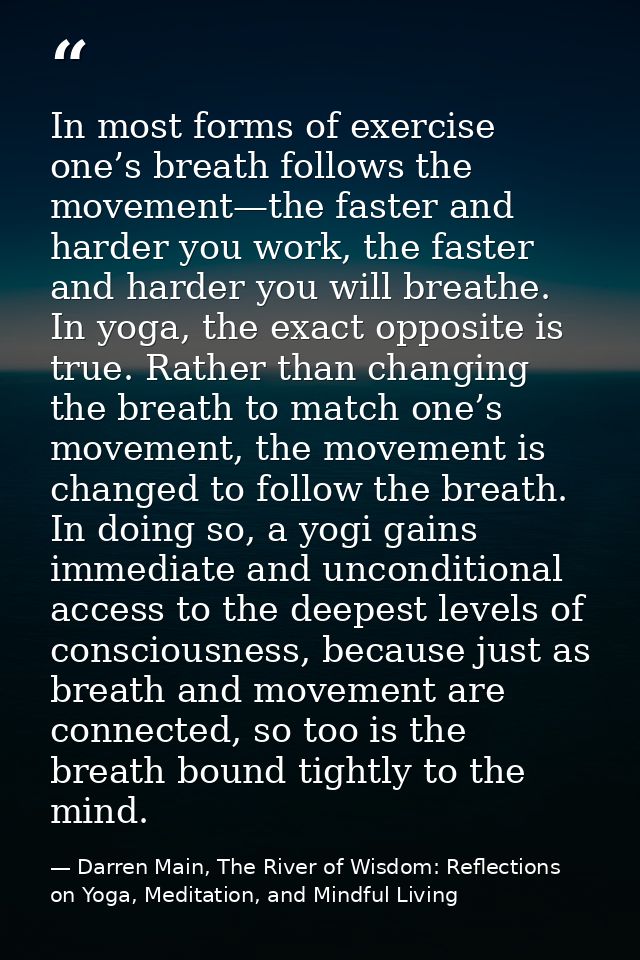 In most forms of exercise one’s breath follows the movement—the faster and harder you work, the faster and harder you wi — Darren Main, The River of Wisdom: Reflections on Yoga, Meditation, and Mindful Living