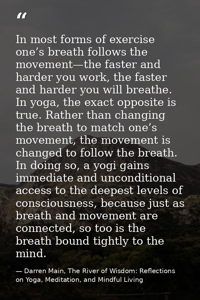 In most forms of exercise one’s breath follows the movement—the faster and harder you work, the faster and harder you wi — Darren Main, The River of Wisdom: Reflections on Yoga, Meditation, and Mindful Living