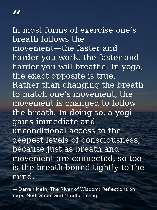 In most forms of exercise one’s breath follows the movement—the faster and harder you work, the faster and harder you wi — Darren Main, The River of Wisdom: Reflections on Yoga, Meditation, and Mindful Living