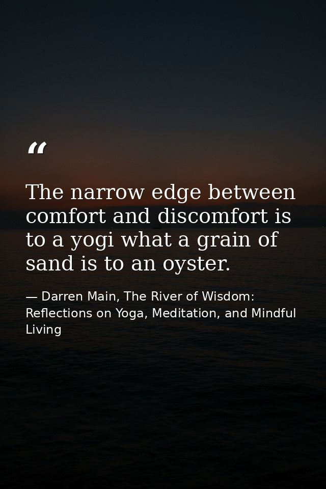 The narrow edge between comfort and discomfort is to a yogi what a grain of sand is to an oyster. — Darren Main, The River of Wisdom: Reflections on Yoga, Meditation, and Mindful Living