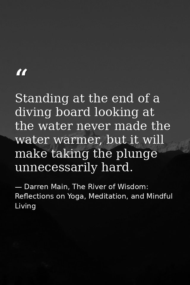 Standing at the end of a diving board looking at the water never made the water warmer, but it will make taking the plun — Darren Main, The River of Wisdom: Reflections on Yoga, Meditation, and Mindful Living