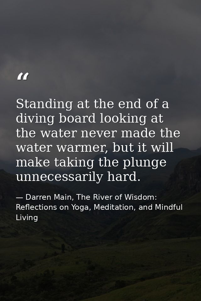 Standing at the end of a diving board looking at the water never made the water warmer, but it will make taking the plun — Darren Main, The River of Wisdom: Reflections on Yoga, Meditation, and Mindful Living