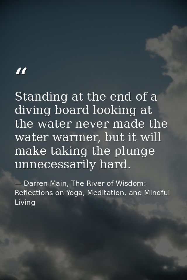 Standing at the end of a diving board looking at the water never made the water warmer, but it will make taking the plun — Darren Main, The River of Wisdom: Reflections on Yoga, Meditation, and Mindful Living