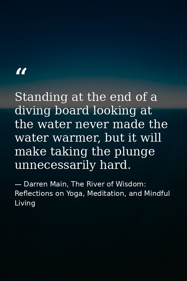 Standing at the end of a diving board looking at the water never made the water warmer, but it will make taking the plun — Darren Main, The River of Wisdom: Reflections on Yoga, Meditation, and Mindful Living