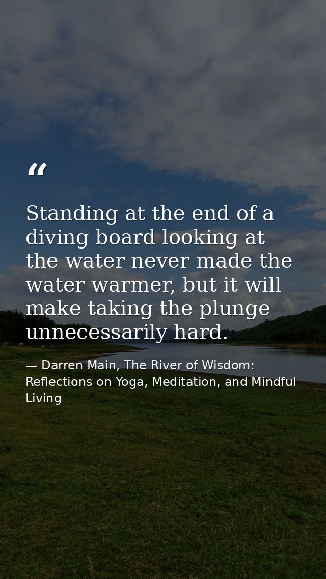 Standing at the end of a diving board looking at the water never made the water warmer, but it will make taking the plun — Darren Main, The River of Wisdom: Reflections on Yoga, Meditation, and Mindful Living