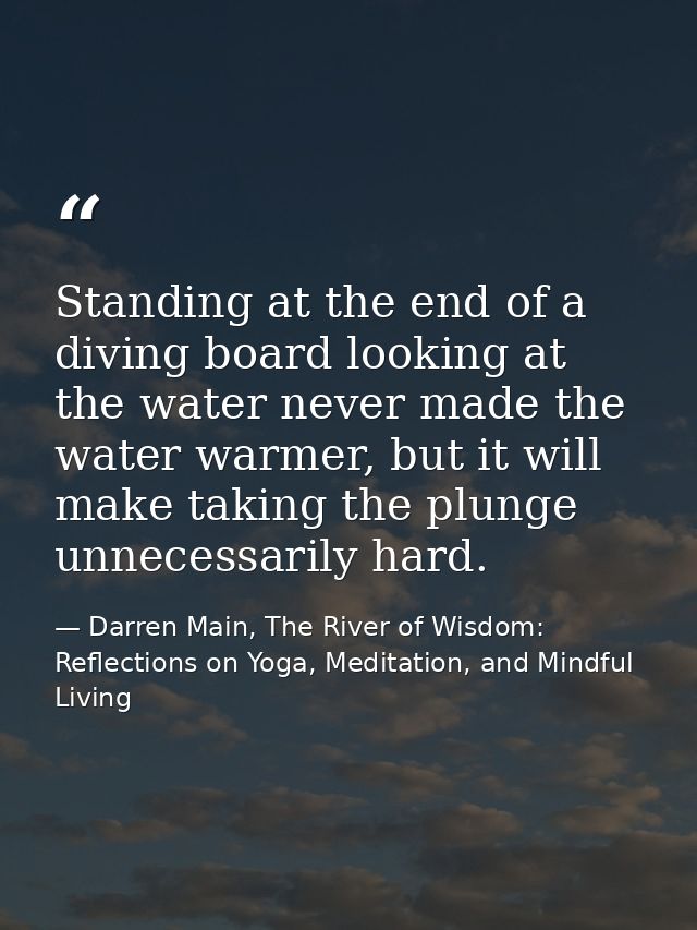 Standing at the end of a diving board looking at the water never made the water warmer, but it will make taking the plun — Darren Main, The River of Wisdom: Reflections on Yoga, Meditation, and Mindful Living