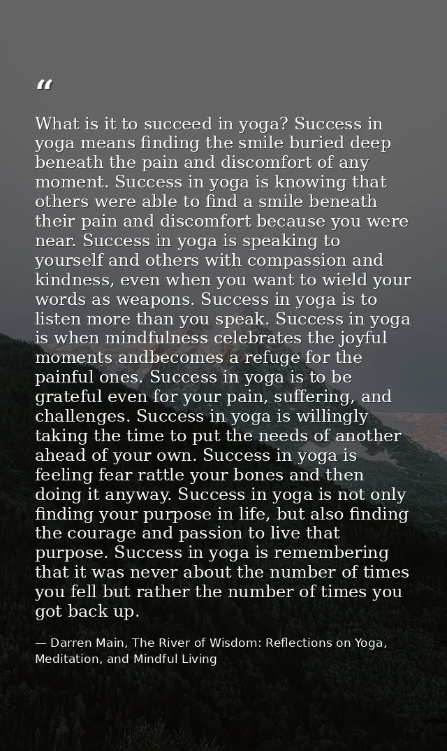 What is it to succeed in yoga? Success in yoga means finding the smile buried deep beneath the pain and discomfort of an — Darren Main, The River of Wisdom: Reflections on Yoga, Meditation, and Mindful Living