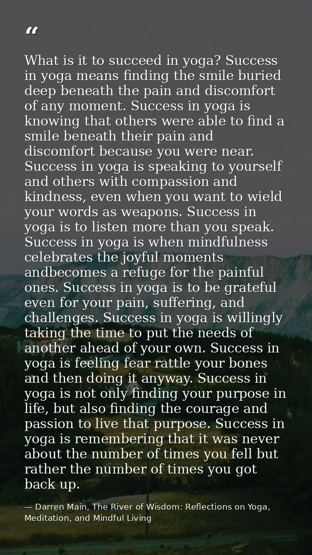 What is it to succeed in yoga? Success in yoga means finding the smile buried deep beneath the pain and discomfort of an — Darren Main, The River of Wisdom: Reflections on Yoga, Meditation, and Mindful Living