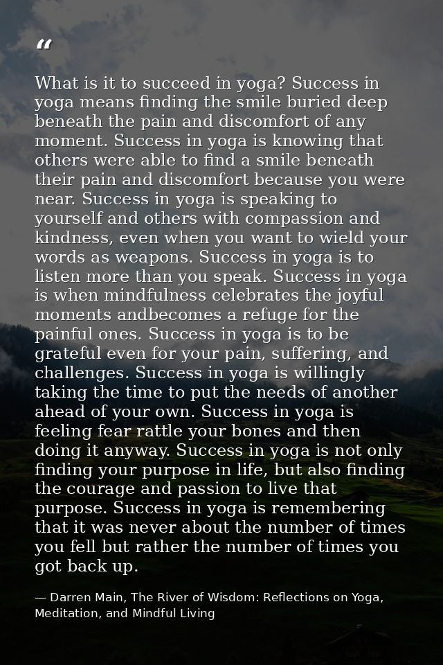 What is it to succeed in yoga? Success in yoga means finding the smile buried deep beneath the pain and discomfort of an — Darren Main, The River of Wisdom: Reflections on Yoga, Meditation, and Mindful Living