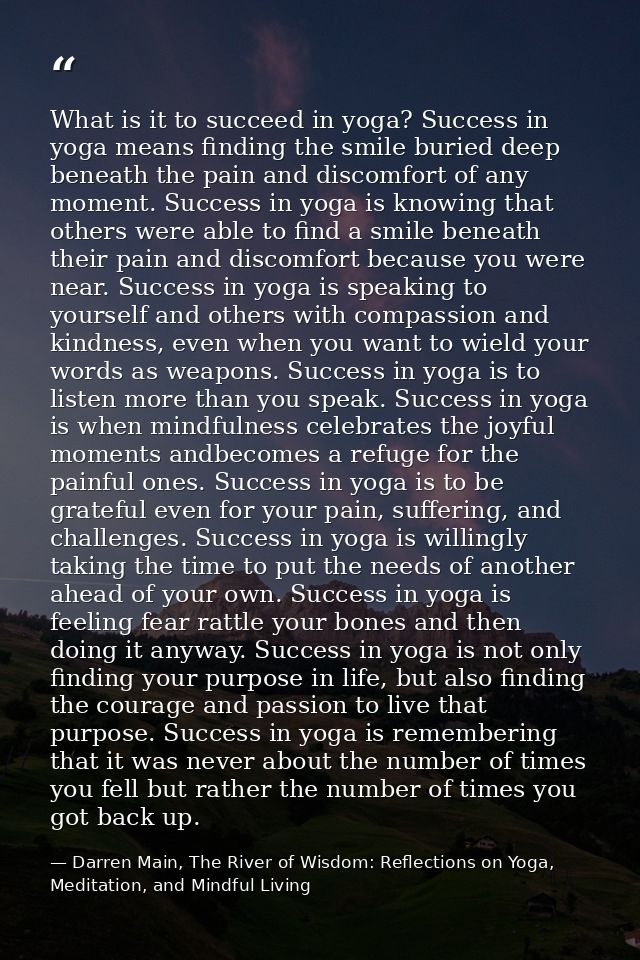 What is it to succeed in yoga? Success in yoga means finding the smile buried deep beneath the pain and discomfort of an — Darren Main, The River of Wisdom: Reflections on Yoga, Meditation, and Mindful Living