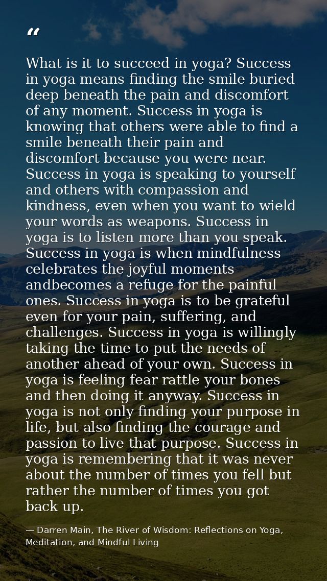 What is it to succeed in yoga? Success in yoga means finding the smile buried deep beneath the pain and discomfort of an — Darren Main, The River of Wisdom: Reflections on Yoga, Meditation, and Mindful Living