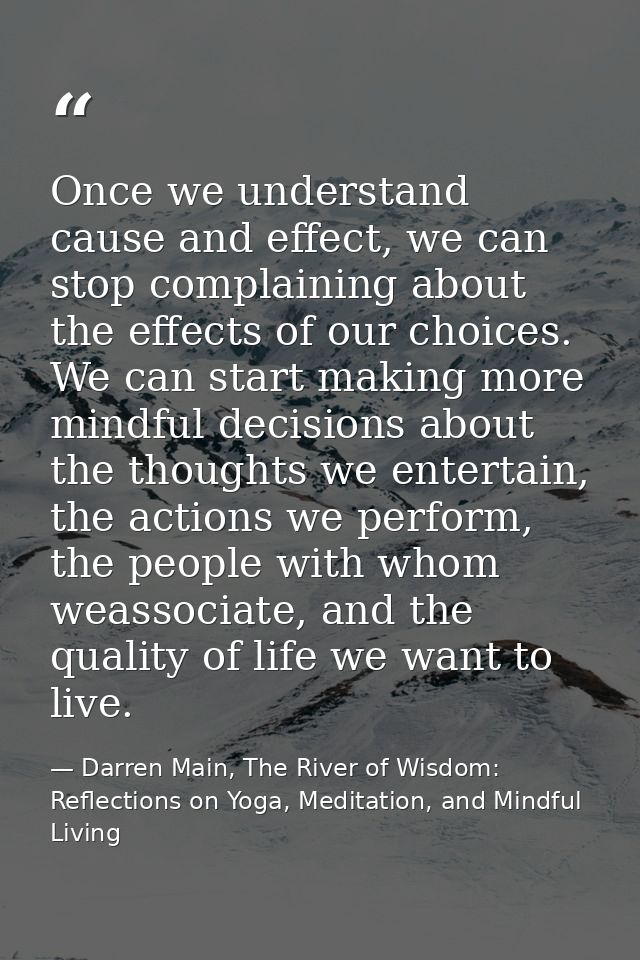 Once we understand cause and effect, we can stop complaining about the effects of our choices. We can start making more  — Darren Main, The River of Wisdom: Reflections on Yoga, Meditation, and Mindful Living