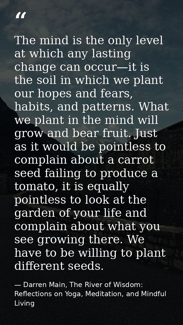 The mind is the only level at which any lasting change can occur—it is the soil in which we plant our hopes and fears, h — Darren Main, The River of Wisdom: Reflections on Yoga, Meditation, and Mindful Living