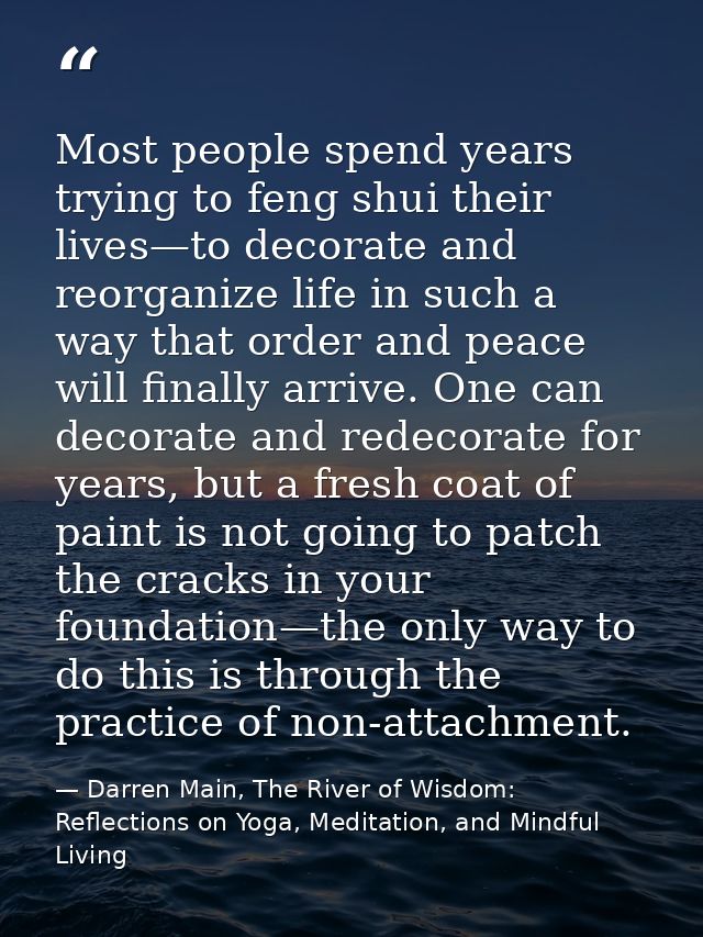 Most people spend years trying to feng shui their lives—to decorate and reorganize life in such a way that order and pea — Darren Main, The River of Wisdom: Reflections on Yoga, Meditation, and Mindful Living